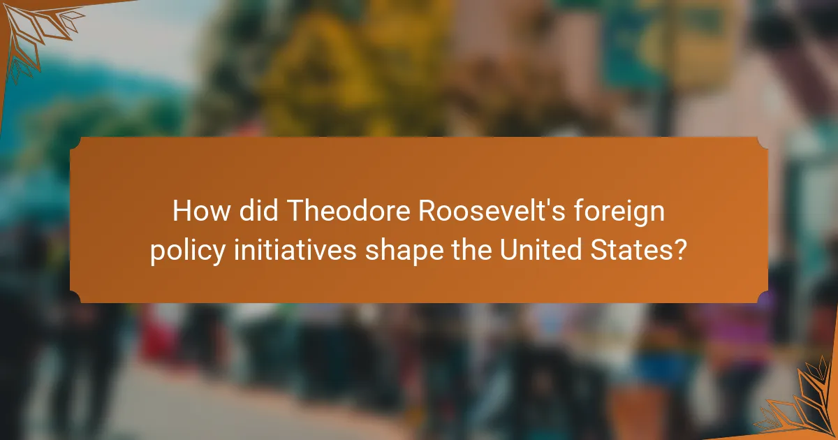 How did Theodore Roosevelt's foreign policy initiatives shape the United States?